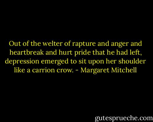 Out of the welter of rapture and anger and heartbreak and hurt pride that he had left, depression emerged to sit upon her shoulder like a carrion crow. - Margaret Mitchell