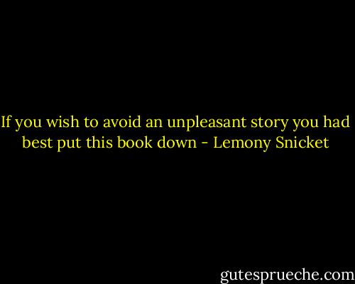 If you wish to avoid an unpleasant story you had best put this book down - Lemony Snicket