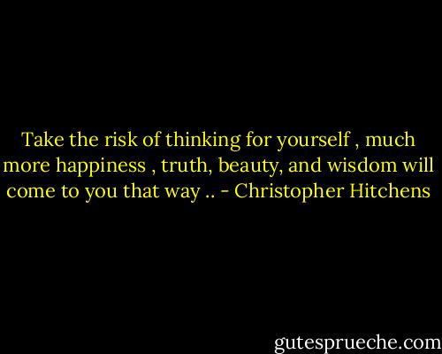 Take the risk of thinking for yourself , much more happiness , truth, beauty, and wisdom will come to you that way .. - Christopher Hitchens