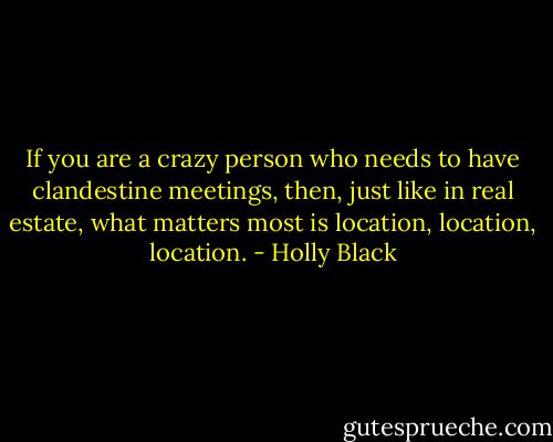 If you are a crazy person who needs to have clandestine meetings, then, just like in real estate, what matters most is location, location, location. - Holly Black