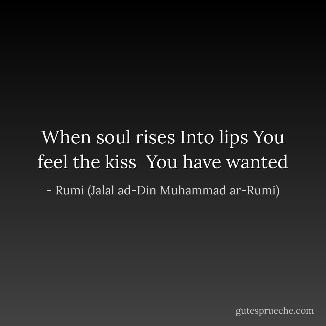 When soul rises<br />Into lips<br />You feel the kiss <br />You have wanted - Rumi (Jalal ad-Din Muhammad ar-Rumi)