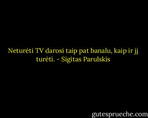 Neturėti TV darosi taip pat banalu, kaip ir jį turėti. - Sigitas Parulskis