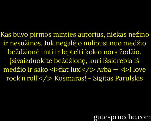Kas buvo pirmos minties autorius, niekas nežino ir nesužinos. Juk negalėjo nulipusi nuo medžio beždžionė imti ir leptelti kokio nors žodžio. Įsivaizduokite beždžionę, kuri išsidrebia iš medžio ir sako <i>fiat lux!</i> Arba — <i>I love rock'n'roll!</i> Košmaras! - Sigitas Parulskis