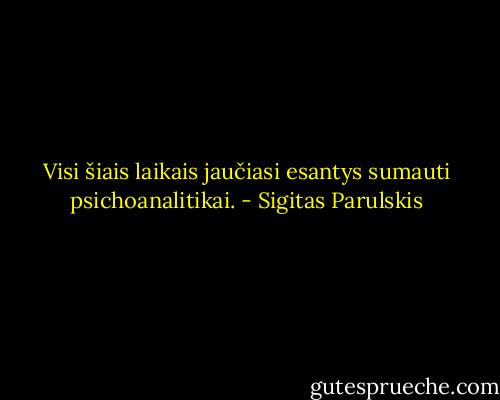 Visi šiais laikais jaučiasi esantys sumauti psichoanalitikai. - Sigitas Parulskis
