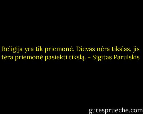 Religija yra tik priemonė. Dievas nėra tikslas, jis tėra priemonė pasiekti tikslą. - Sigitas Parulskis