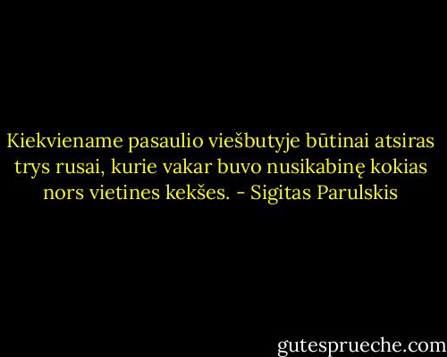 Kiekviename pasaulio viešbutyje būtinai atsiras trys rusai, kurie vakar buvo nusikabinę kokias nors vietines kekšes. - Sigitas Parulskis