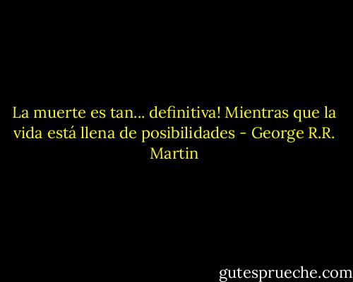 La muerte es tan... definitiva! Mientras que la vida está llena de posibilidades - George R.R. Martin