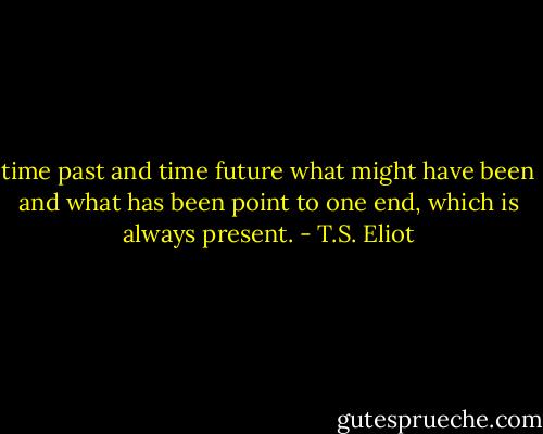 time past and time future<br />what might have been and what has been<br />point to one end, which is always present. - T.S. Eliot