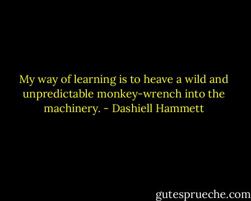 My way of learning is to heave a wild and unpredictable monkey-wrench into the machinery. - Dashiell Hammett