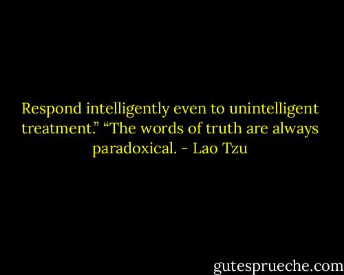 Respond intelligently even to unintelligent treatment.”<br />“The words of truth are always paradoxical. - Lao Tzu