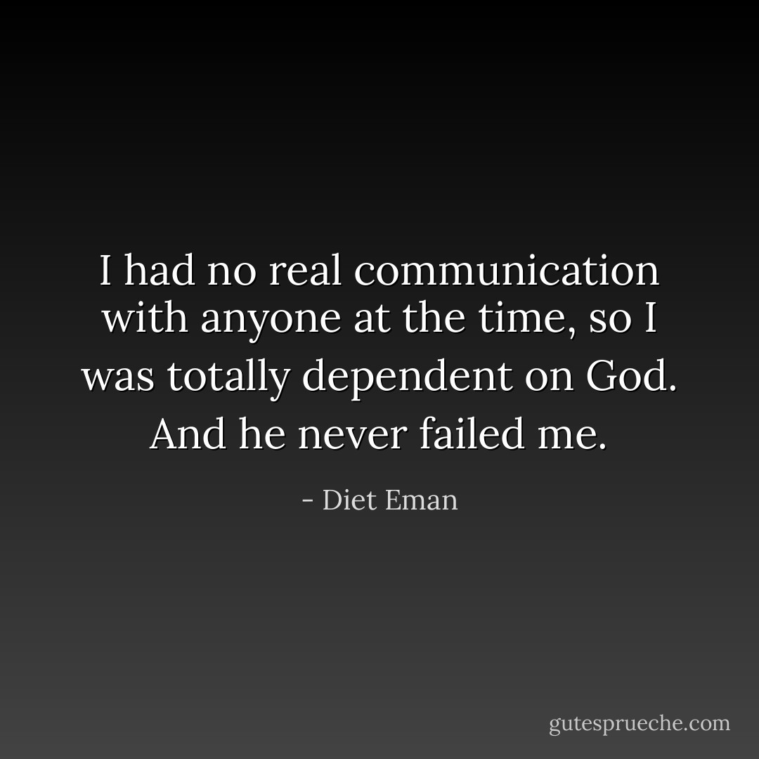 I had no real communication with anyone at the time, so I was totally dependent on God. And he never failed me. - Diet Eman