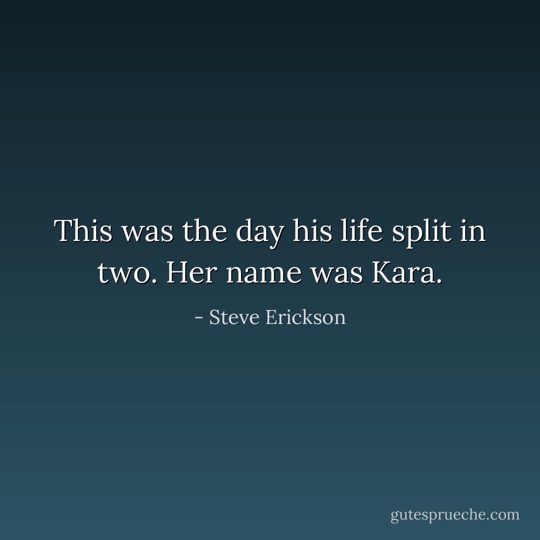 This was the day his life split in two. Her name was Kara. - Steve Erickson