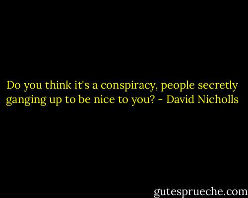 Do you think it's a conspiracy, people secretly ganging up to be nice to you? - David Nicholls