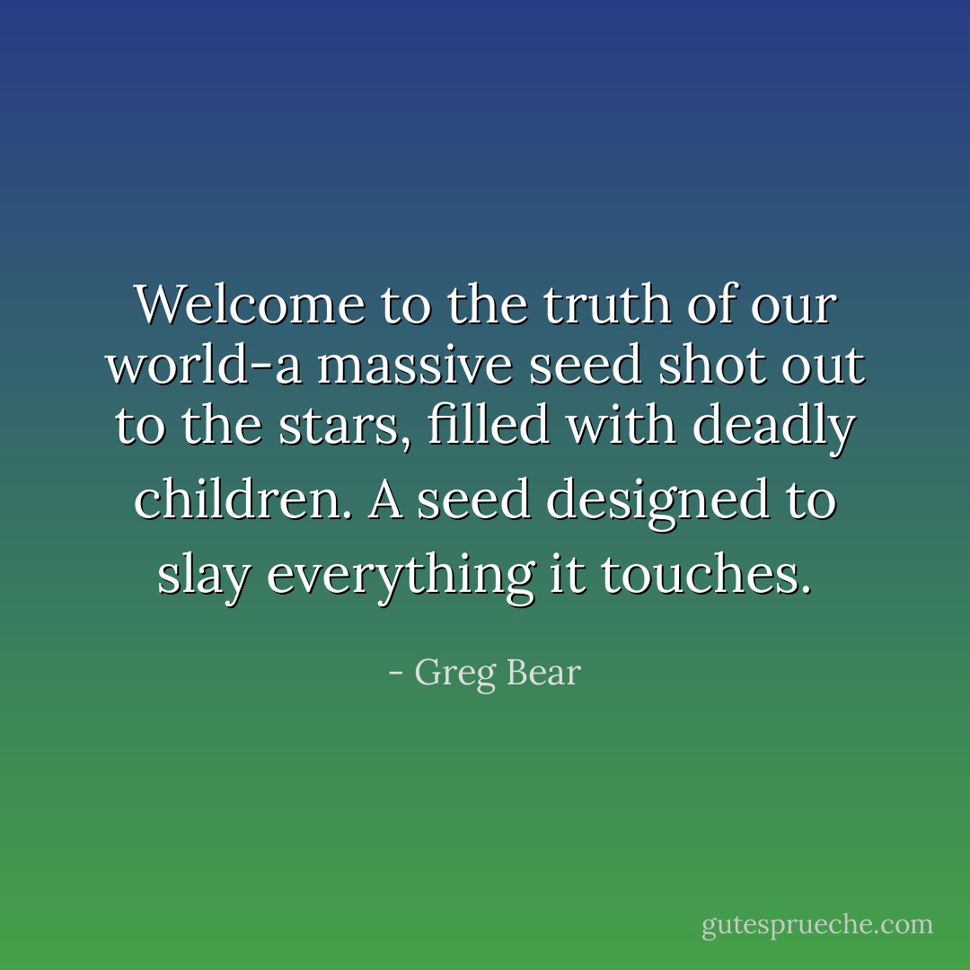 Welcome to the truth of our world-a massive seed shot out to the stars, filled with deadly children. A seed designed to slay everything it touches. - Greg Bear