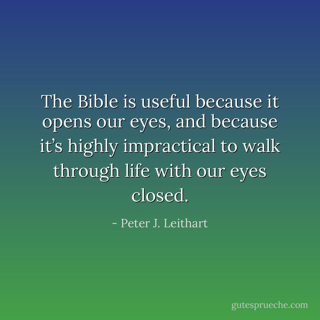 The Bible is useful because it opens our eyes, and because it’s highly impractical to walk through life with our eyes closed. - Peter J. Leithart