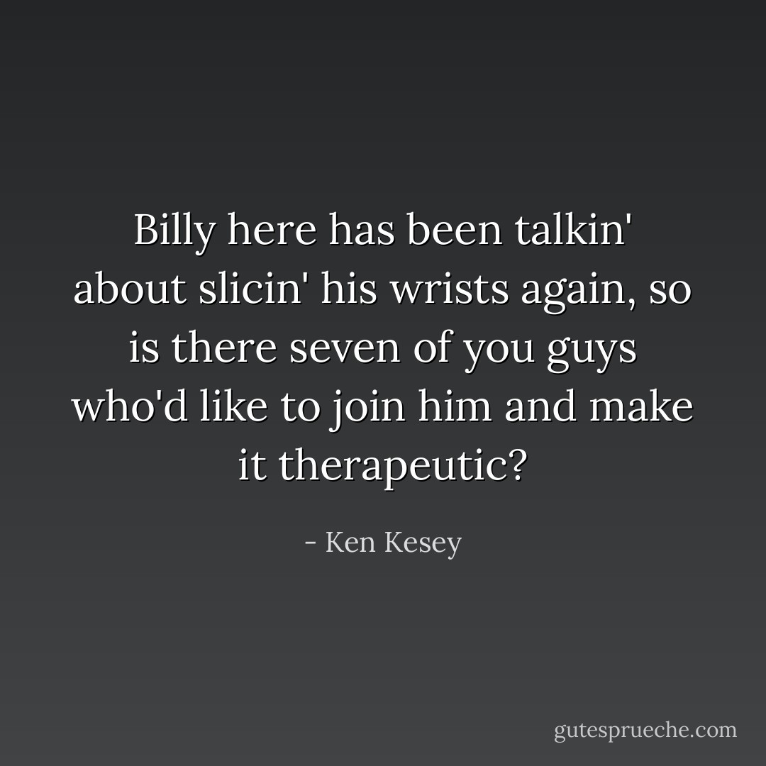 Billy here has been talkin' about slicin' his wrists again, so is there seven of you guys who'd like to join him and make it therapeutic? - Ken Kesey