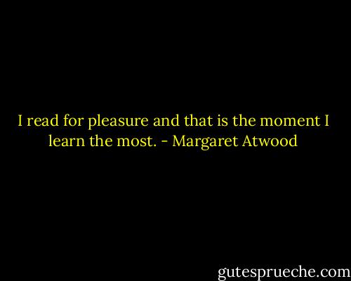 I read for pleasure and that is the moment I learn the most. - Margaret Atwood