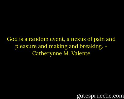 God is a random event, a nexus of pain and pleasure and making and breaking. - Catherynne M. Valente