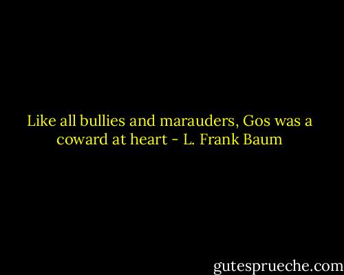 Like all bullies and marauders, Gos was a coward at heart - L. Frank Baum