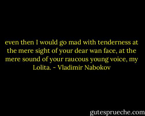 even then I would go mad with tenderness at the mere sight of your dear wan face, at the mere sound of your raucous young voice, my Lolita. - Vladimir Nabokov