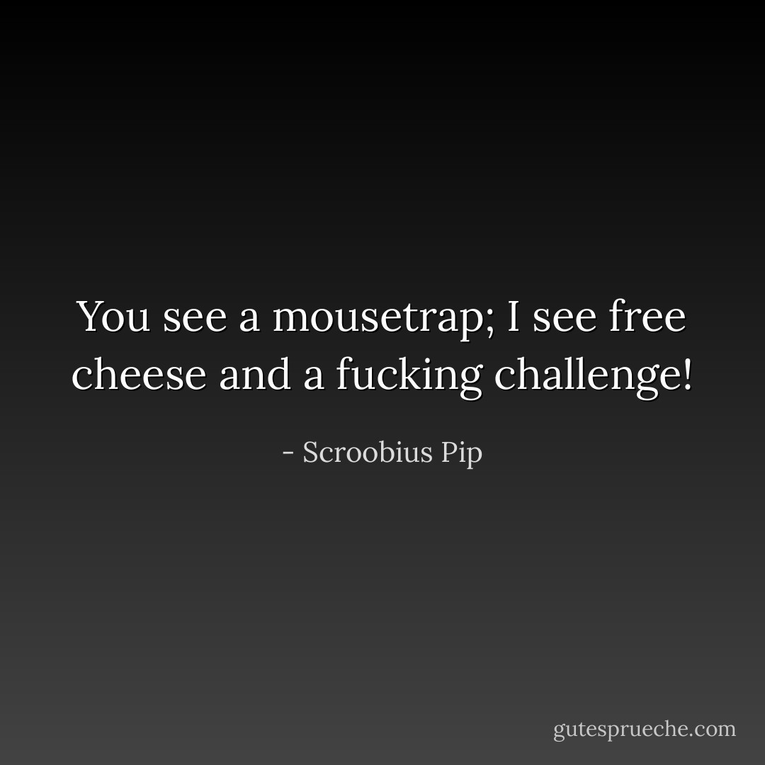 You see a mousetrap; I see free cheese and a fucking challenge! - Scroobius Pip