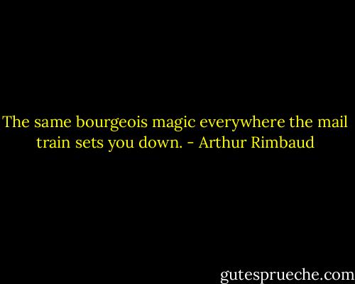The same bourgeois magic everywhere the mail train sets you down. - Arthur Rimbaud