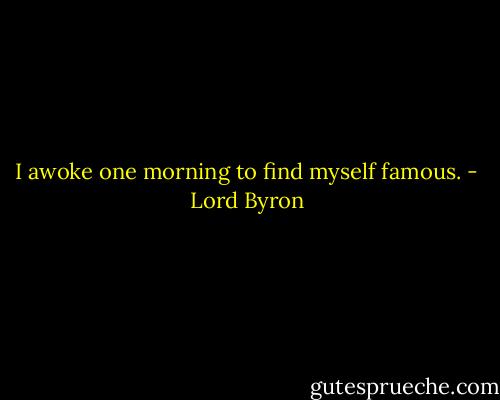 I awoke one morning to find myself famous. - Lord Byron
