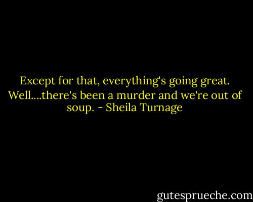Except for that, everything's going great. Well....there's been a murder and we're out of soup. - Sheila Turnage
