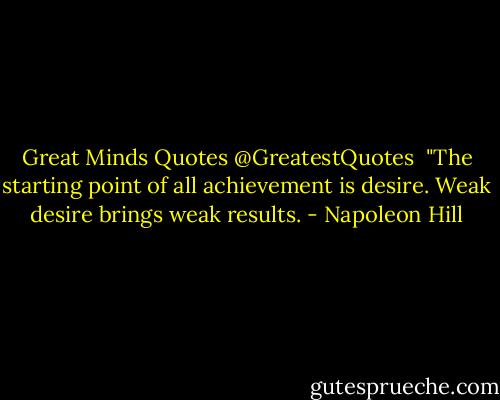 Great Minds Quotes ‏@GreatestQuotes <br />"The starting point of all achievement is desire. Weak desire brings weak results. - Napoleon Hill