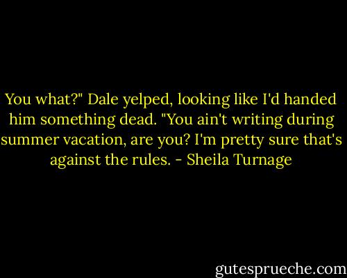 You what?" Dale yelped, looking like I'd handed him something dead. "You ain't writing during summer vacation, are you? I'm pretty sure that's against the rules. - Sheila Turnage