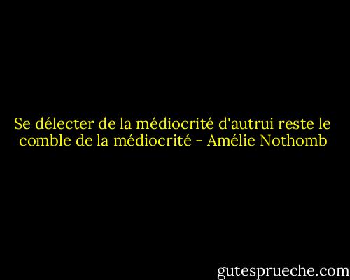 Se délecter de la médiocrité d'autrui reste le comble de la médiocrité - Amélie Nothomb