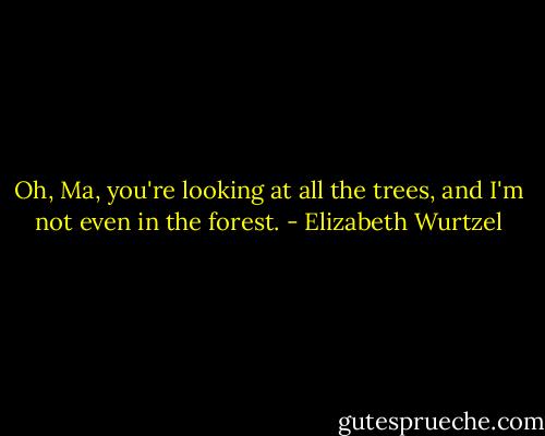 Oh, Ma, you're looking at all the trees, and I'm not even in the forest. - Elizabeth Wurtzel