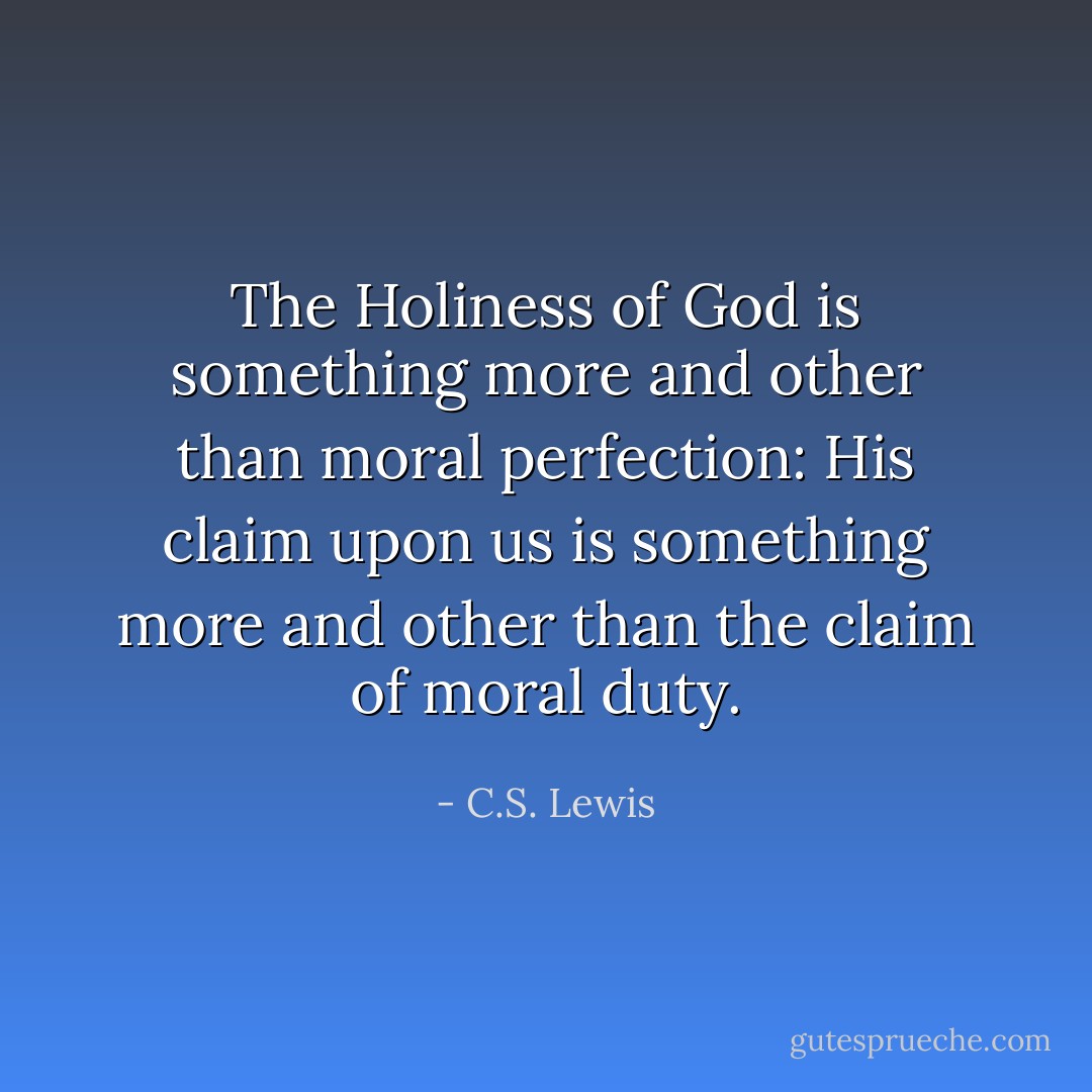 The Holiness of God is something more and other than moral perfection: His claim upon us is something more and other than the claim of moral duty. - C.S. Lewis