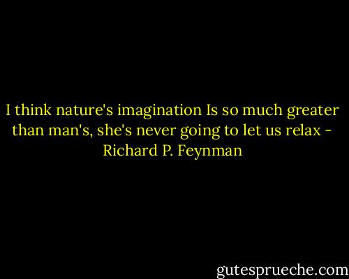 I think nature's imagination Is so much greater than man's, she's never going to let us relax - Richard P. Feynman