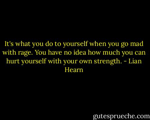 It's what you do to yourself when you go mad with rage. You have no idea how much you can hurt yourself with your own strength. - Lian Hearn