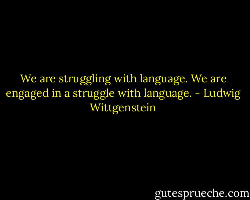 We are struggling with language.<br />We are engaged in a struggle with language. - Ludwig Wittgenstein