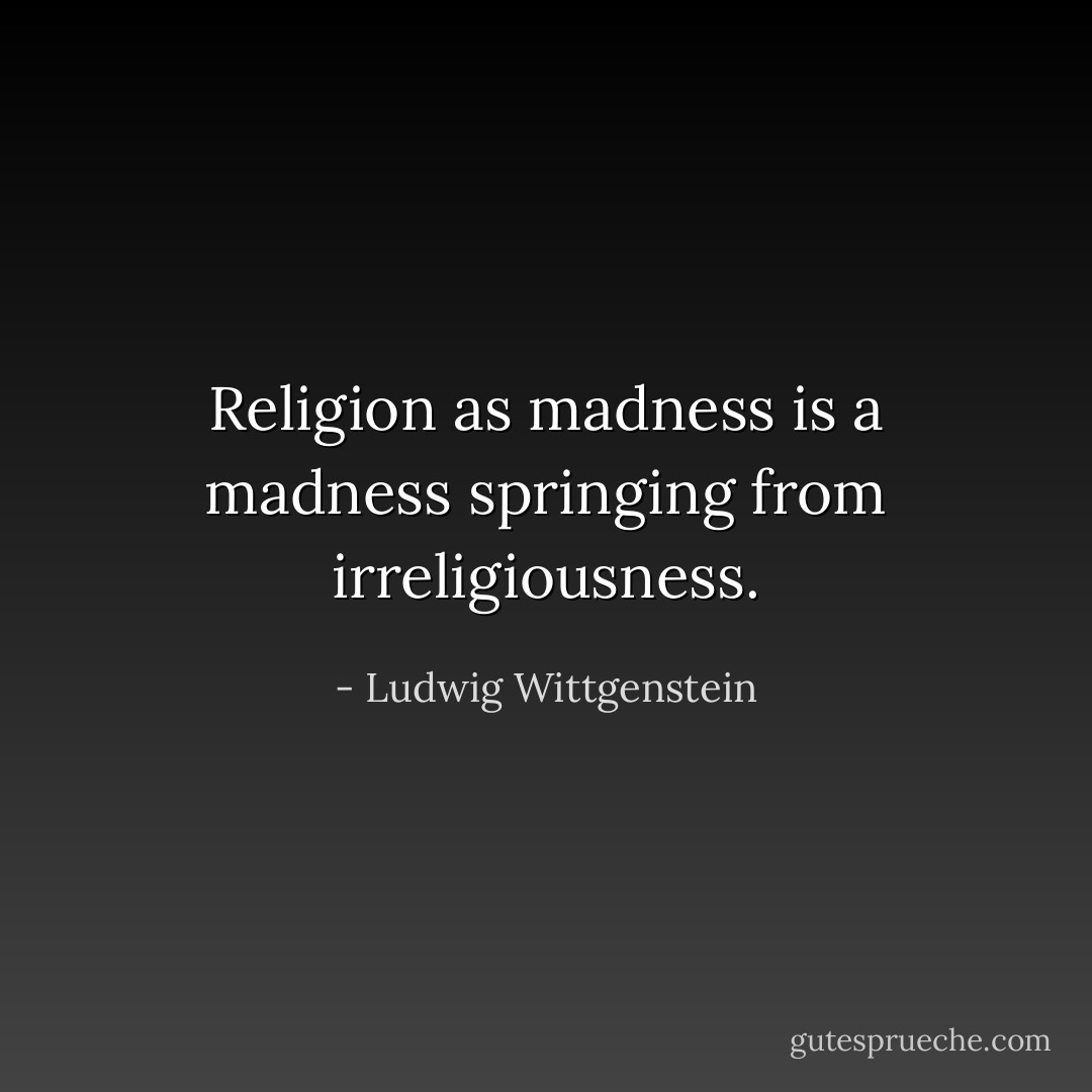 Religion as madness is a madness springing from irreligiousness. - Ludwig Wittgenstein