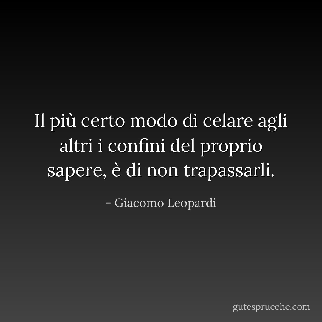 Il più certo modo di celare agli altri i confini del proprio sapere, è di non trapassarli. - Giacomo Leopardi