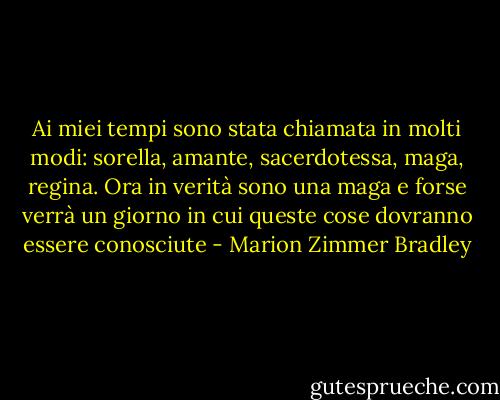Ai miei tempi sono stata chiamata in molti modi: sorella, amante, sacerdotessa, maga, regina.<br />Ora in verità sono una maga e forse verrà un giorno in cui queste cose dovranno essere conosciute - Marion Zimmer Bradley