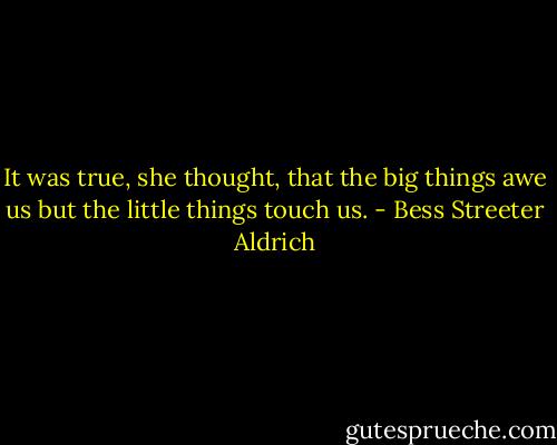 It was true, she thought, that the big things awe us but the little things touch us. - Bess Streeter Aldrich