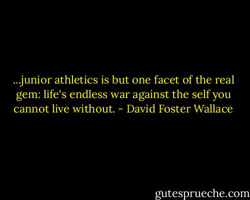 ...junior athletics is but one facet of the real gem: life's endless war against the self you cannot live without. - David Foster Wallace
