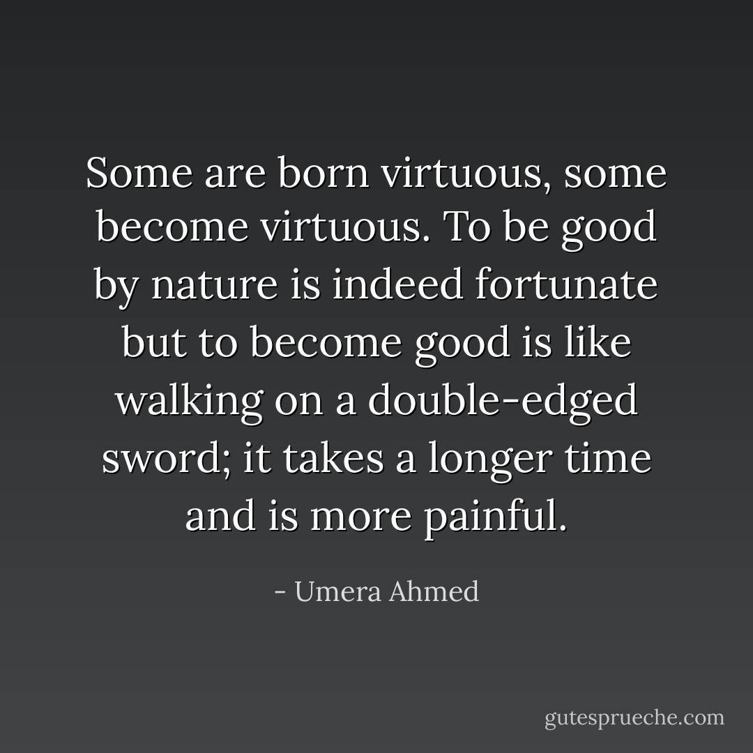 Some are born virtuous, some become virtuous. To be good by nature is indeed fortunate but to become good is like walking on a double-edged sword; it takes a longer time and is more painful. - Umera Ahmed