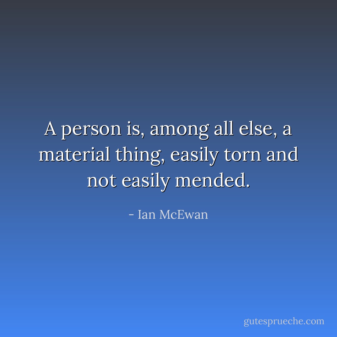 A person is, among all else, a material thing, easily torn and not easily mended. - Ian McEwan
