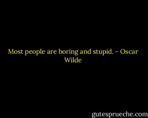 Most people are boring and stupid. - Oscar Wilde