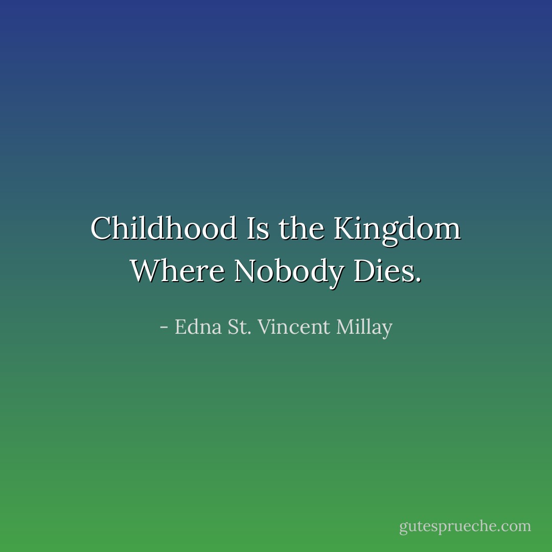 Childhood Is the Kingdom Where Nobody Dies. - Edna St. Vincent Millay