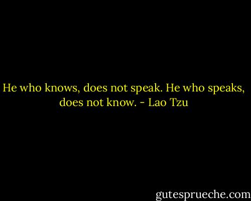 He who knows, does not speak. He who speaks, does not know. - Lao Tzu