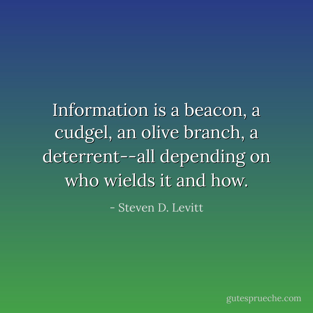 Information is a beacon, a cudgel, an olive branch, a deterrent--all depending on who wields it and how. - Steven D. Levitt