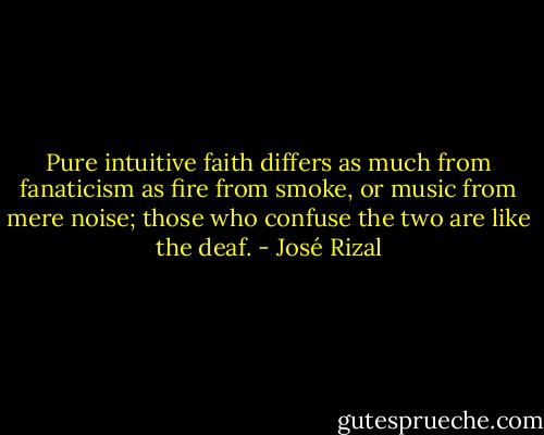 Pure intuitive faith differs as much from fanaticism as fire from smoke, or music from mere noise; those who confuse the two are like the deaf. - José Rizal