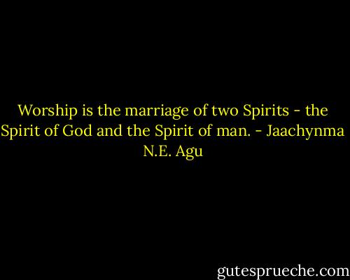 Worship is the marriage of two Spirits - the Spirit of God and the Spirit of man. - Jaachynma N.E. Agu