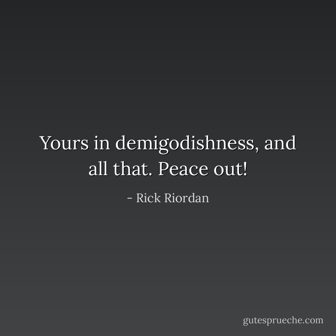 Yours in demigodishness, and all that. Peace out! - Rick Riordan